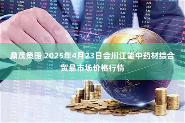 鼎茂策略 2025年4月23日会川江能中药材综合贸易市场价格行情