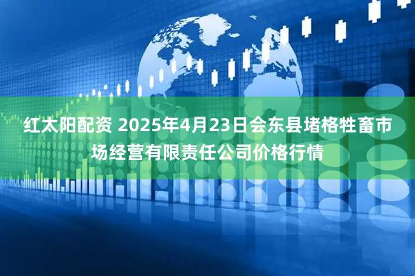 红太阳配资 2025年4月23日会东县堵格牲畜市场经营有限责任公司价格行情