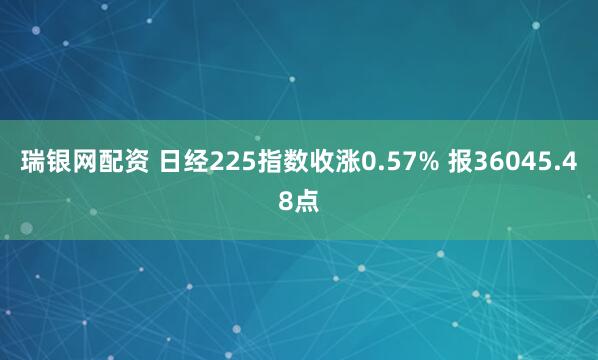 瑞银网配资 日经225指数收涨0.57% 报36045.48点