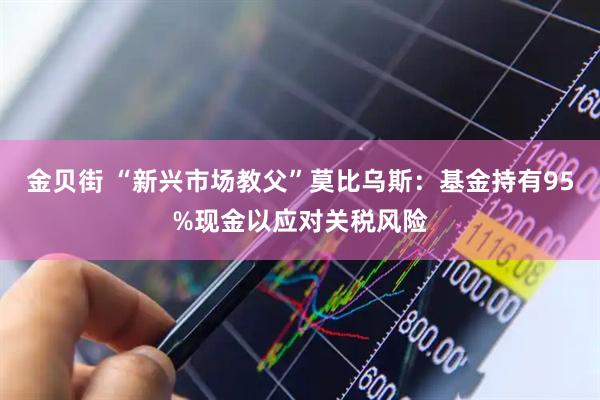 金贝街 “新兴市场教父”莫比乌斯：基金持有95%现金以应对关税风险