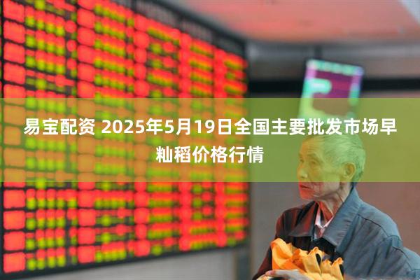 易宝配资 2025年5月19日全国主要批发市场早籼稻价格行情