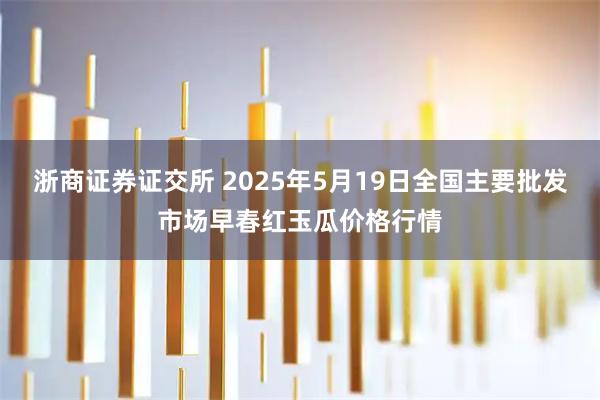 浙商证券证交所 2025年5月19日全国主要批发市场早春红玉瓜价格行情