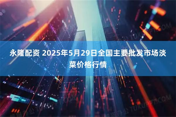 永隆配资 2025年5月29日全国主要批发市场淡菜价格行情