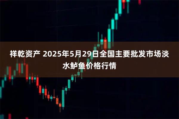 祥乾资产 2025年5月29日全国主要批发市场淡水鲈鱼价格行情
