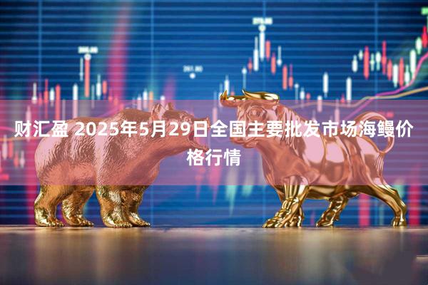 财汇盈 2025年5月29日全国主要批发市场海鳗价格行情