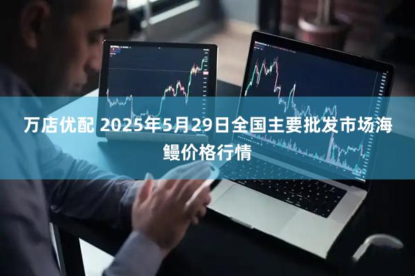 万店优配 2025年5月29日全国主要批发市场海鳗价格行情
