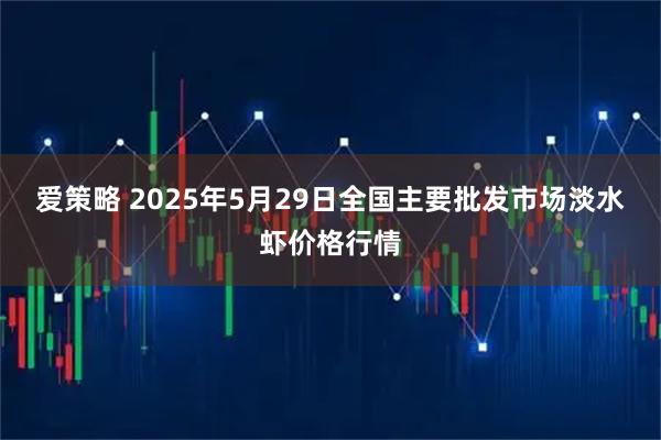 爱策略 2025年5月29日全国主要批发市场淡水虾价格行情
