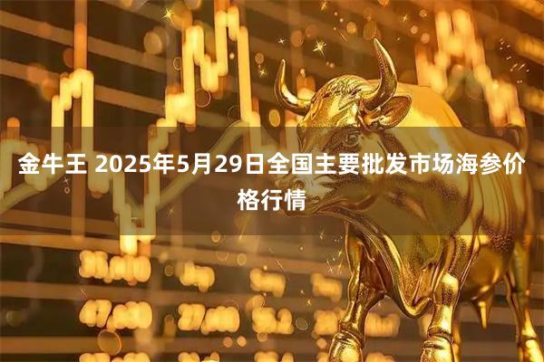 金牛王 2025年5月29日全国主要批发市场海参价格行情
