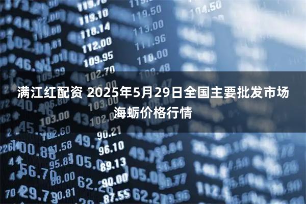 满江红配资 2025年5月29日全国主要批发市场海蛎价格行情