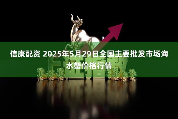 信康配资 2025年5月29日全国主要批发市场海水蟹价格行情