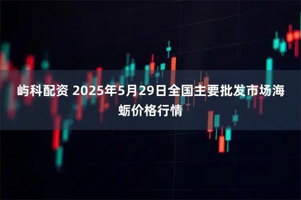 屿科配资 2025年5月29日全国主要批发市场海蛎价格行情
