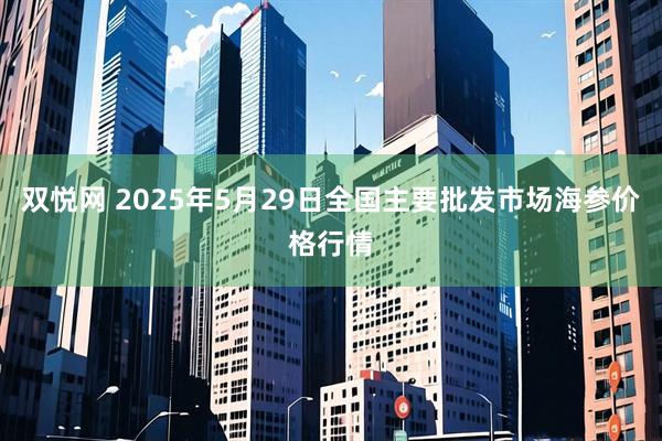 双悦网 2025年5月29日全国主要批发市场海参价格行情