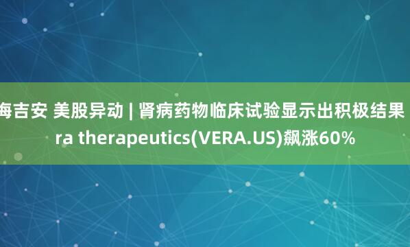 前海吉安 美股异动 | 肾病药物临床试验显示出积极结果 Vera therapeutics(VERA.US)飙涨60%