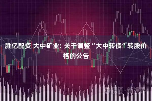 胜亿配资 大中矿业: 关于调整“大中转债”转股价格的公告
