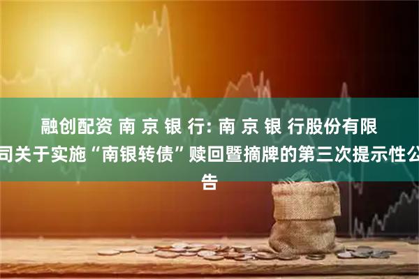 融创配资 南 京 银 行: 南 京 银 行股份有限公司关于实施“南银转债”赎回暨摘牌的第三次提示性公告