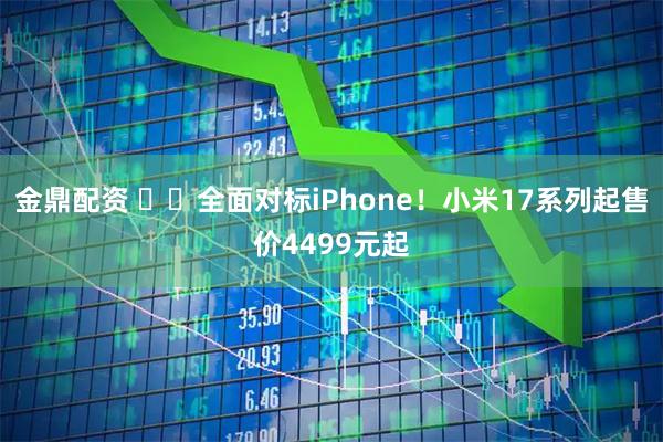 金鼎配资 ​​全面对标iPhone！小米17系列起售价4499元起