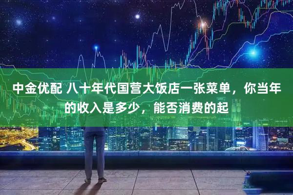 中金优配 八十年代国营大饭店一张菜单，你当年的收入是多少，能否消费的起