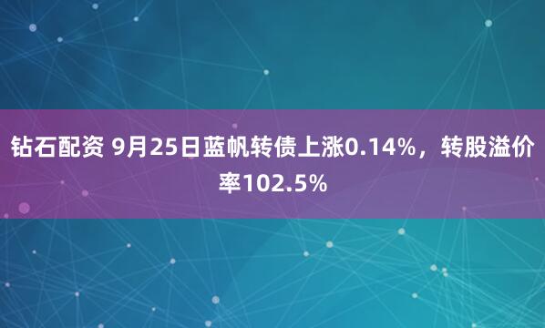 钻石配资 9月25日蓝帆转债上涨0.14%，转股溢价率102.5%