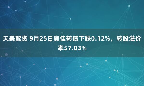 天美配资 9月25日奥佳转债下跌0.12%，转股溢价率57.03%