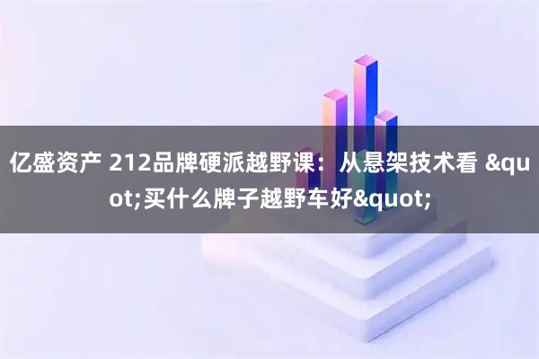 亿盛资产 212品牌硬派越野课：从悬架技术看 &quot;买什么牌子越野车好&quot;