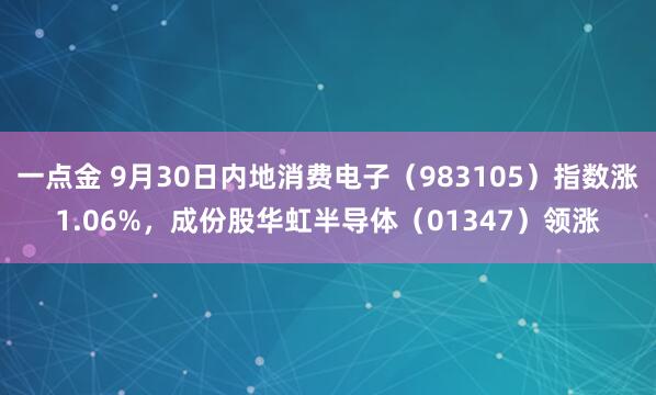 一点金 9月30日内地消费电子（983105）指数涨1.06%，成份股华虹半导体（01347）领涨