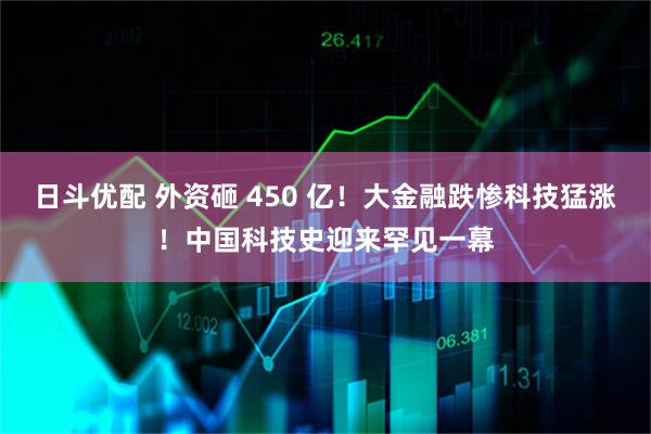 日斗优配 外资砸 450 亿！大金融跌惨科技猛涨！中国科技史迎来罕见一幕
