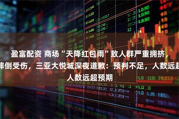 盈富配资 商场“天降红包雨”致人群严重拥挤，有人摔倒受伤，三亚大悦城深夜道歉：预判不足，人数远超预期
