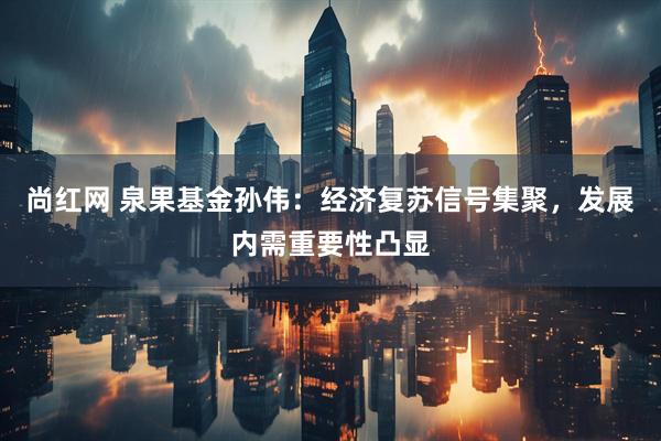 尚红网 泉果基金孙伟：经济复苏信号集聚，发展内需重要性凸显