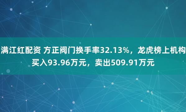 满江红配资 方正阀门换手率32.13%，龙虎榜上机构买入93.96万元，卖出509.91万元