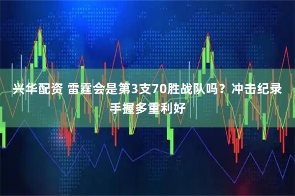 兴华配资 雷霆会是第3支70胜战队吗？冲击纪录手握多重利好