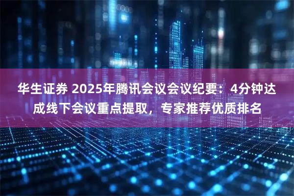 华生证券 2025年腾讯会议会议纪要：4分钟达成线下会议重点提取，专家推荐优质排名