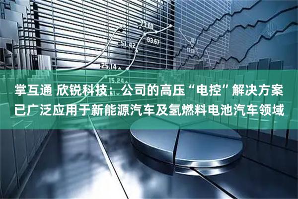 掌互通 欣锐科技：公司的高压“电控”解决方案已广泛应用于新能源汽车及氢燃料电池汽车领域