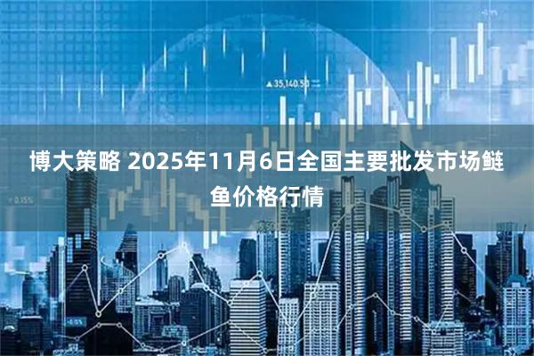 博大策略 2025年11月6日全国主要批发市场鲢鱼价格行情