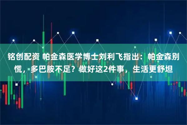 铭创配资 帕金森医学博士刘利飞指出：帕金森别慌，多巴胺不足？做好这2件事，生活更舒坦