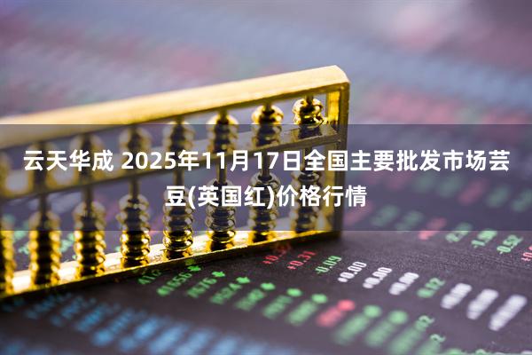 云天华成 2025年11月17日全国主要批发市场芸豆(英国红)价格行情