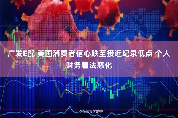 广发E配 美国消费者信心跌至接近纪录低点 个人财务看法恶化
