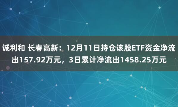 诚利和 长春高新：12月11日持仓该股ETF资金净流出157.92万元，3日累计净流出1458.25万元