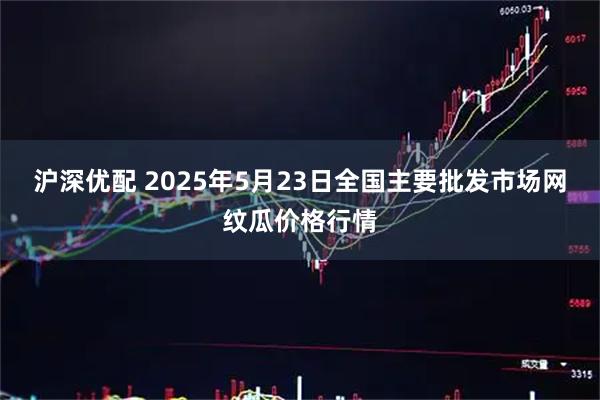 沪深优配 2025年5月23日全国主要批发市场网纹瓜价格行情
