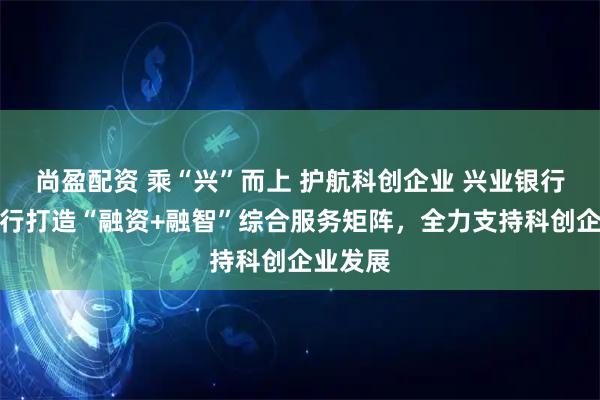 尚盈配资 乘“兴”而上 护航科创企业 兴业银行厦门分行打造“融资+融智”综合服务矩阵，全力支持科创企业发展