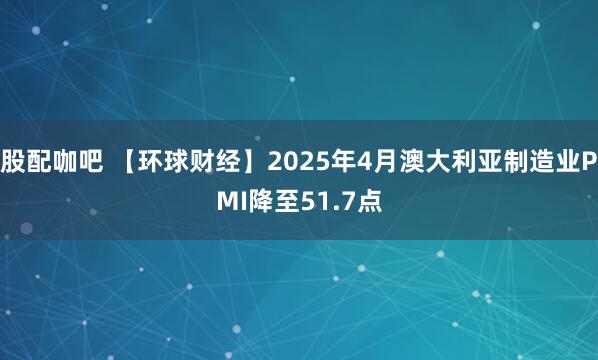 股配咖吧 【环球财经】2025年4月澳大利亚制造业PMI降至51.7点