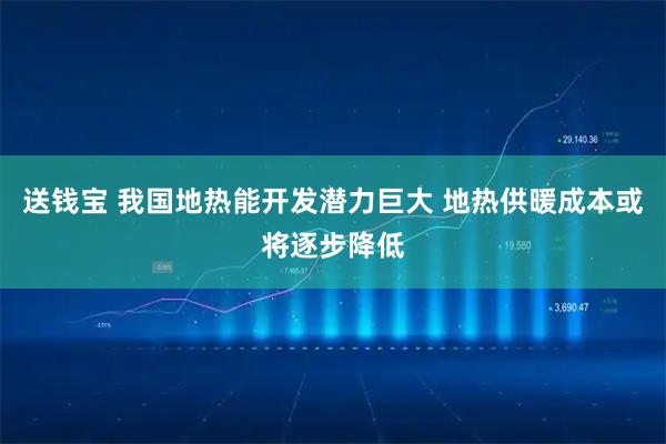 送钱宝 我国地热能开发潜力巨大 地热供暖成本或将逐步降低
