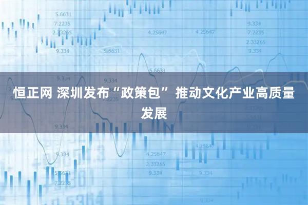 恒正网 深圳发布“政策包” 推动文化产业高质量发展