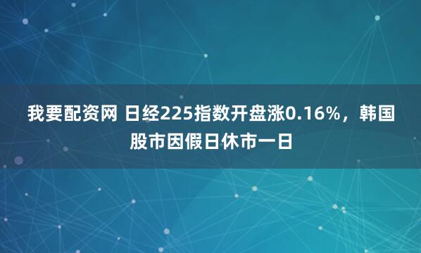 我要配资网 日经225指数开盘涨0.16%，韩国股市因假日休市一日