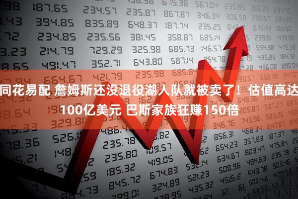 同花易配 詹姆斯还没退役湖人队就被卖了！估值高达100亿美元 巴斯家族狂赚150倍