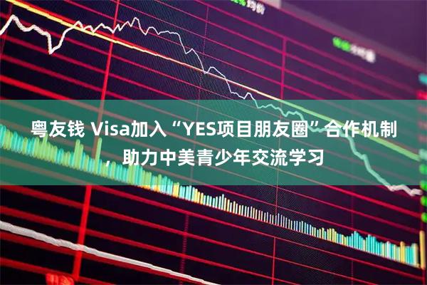 粤友钱 Visa加入“YES项目朋友圈”合作机制，助力中美青少年交流学习