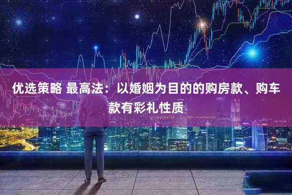 优选策略 最高法：以婚姻为目的的购房款、购车款有彩礼性质