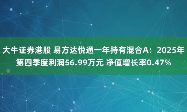大牛证券港股 易方达悦通一年持有混合A：2025年第四季度利润56.99万元 净值增长率0.47%