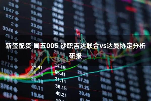 新玺配资 周五005 沙职吉达联合vs达曼协定分析研报
