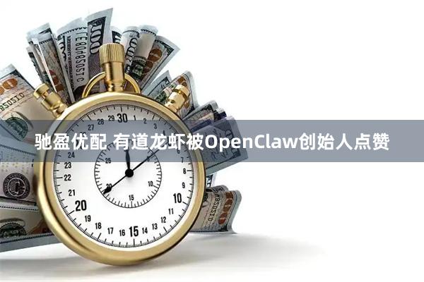 驰盈优配 有道龙虾被OpenClaw创始人点赞