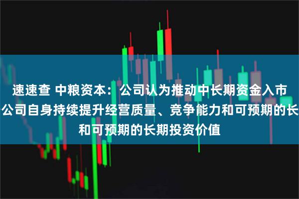 速速查 中粮资本：公司认为推动中长期资金入市的核心在于公司自身持续提升经营质量、竞争能力和可预期的长期投资价值
